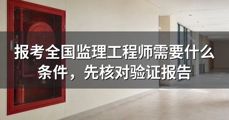 报考全国监理工程师需要什么条件,先核对验证报告
