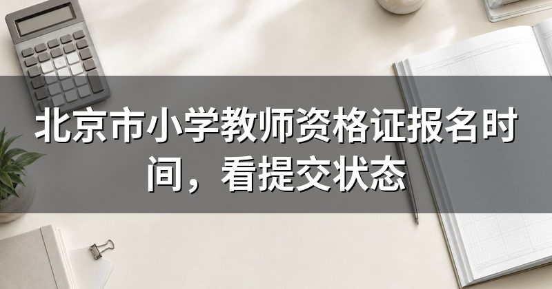 北京市小学教师资格证报名时间,看提交状态