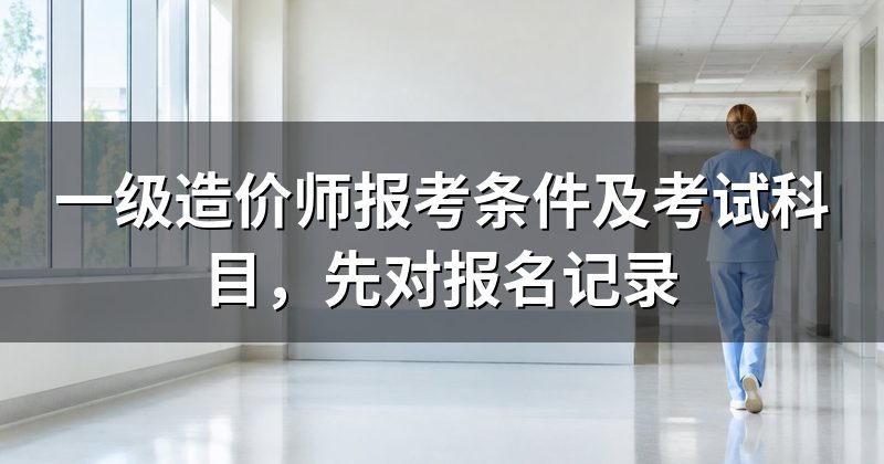 一级造价师报考条件及考试科目,先对报名记录