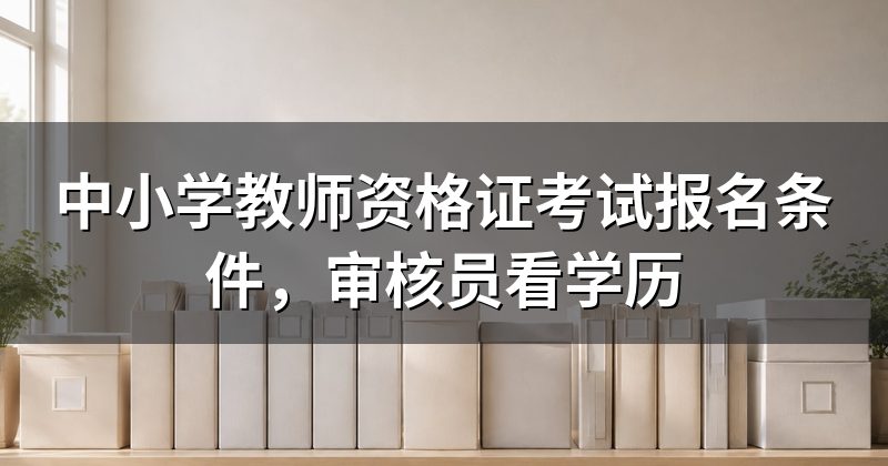 中小学教师资格证考试报名条件,审核员看学历