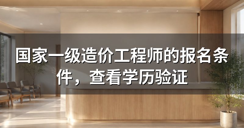 国家一级造价工程师的报名条件，查看学历验证