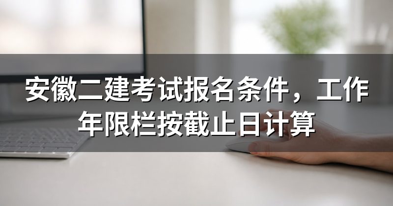 安徽二建考试报名条件,工作年限栏按截止日计算