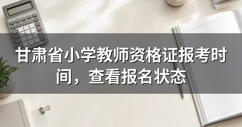甘肃省小学教师资格证报考时间,查看报名状态