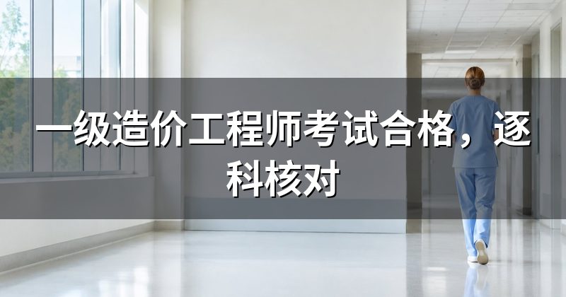 一级造价工程师考试合格,逐科核对