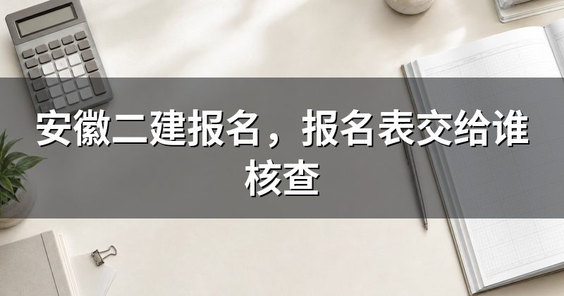 安徽二建报名,报名表交给谁核查