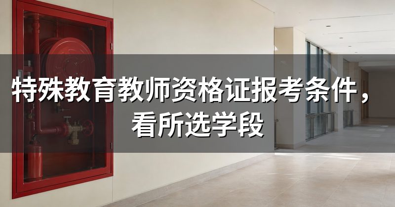 特殊教育教师资格证报考条件，看所选学段