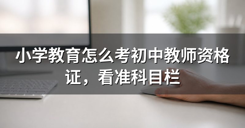 小学教育怎么考初中教师资格证，看准科目栏