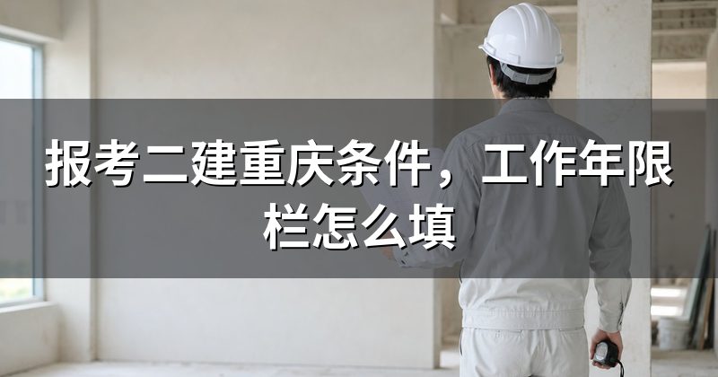 报考二建重庆条件,工作年限栏怎么填