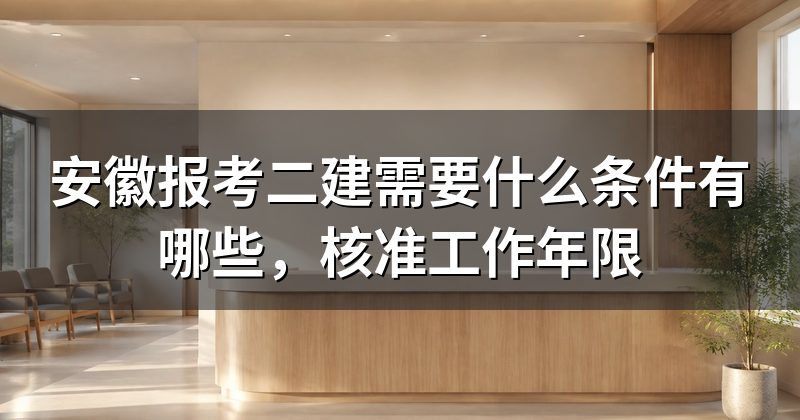 安徽报考二建需要什么条件有哪些，核准工作年限