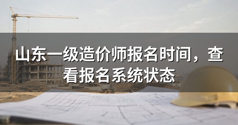 山东一级造价师报名时间,查看报名系统状态