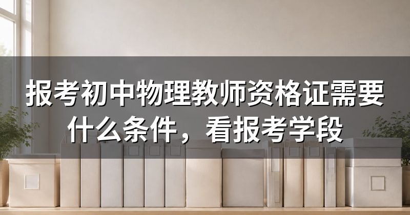 报考初中物理教师资格证需要什么条件,看报考学段