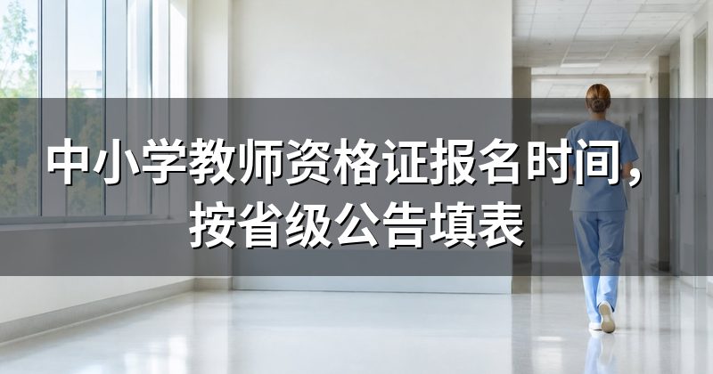 中小学教师资格证报名时间，按省级公告填表