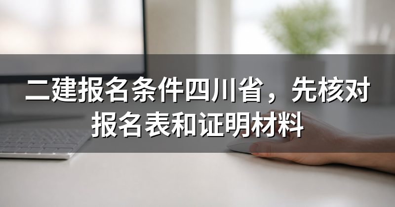 二建报名条件四川省，先核对报名表和证明材料