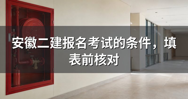 安徽二建报名考试的条件，填表前核对