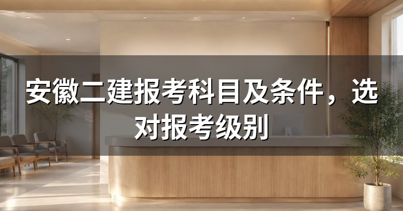 安徽二建报考科目及条件,选对报考级别