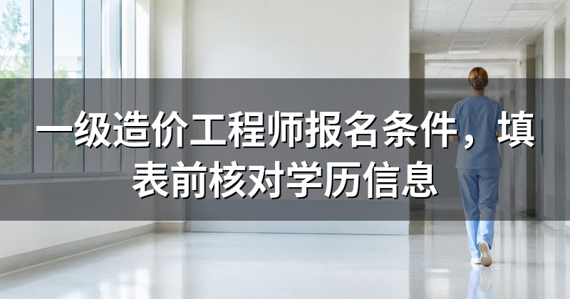 一级造价工程师报名条件,填表前核对学历信息