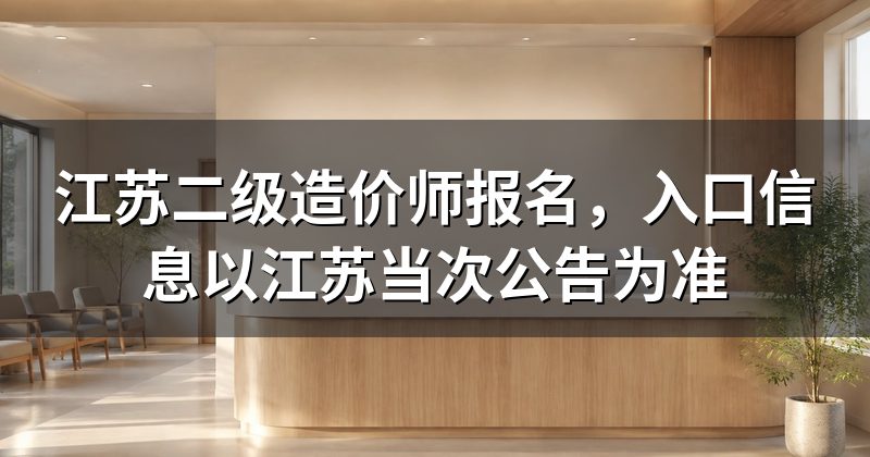 江苏二级造价师报名,入口信息以江苏当次公告为准