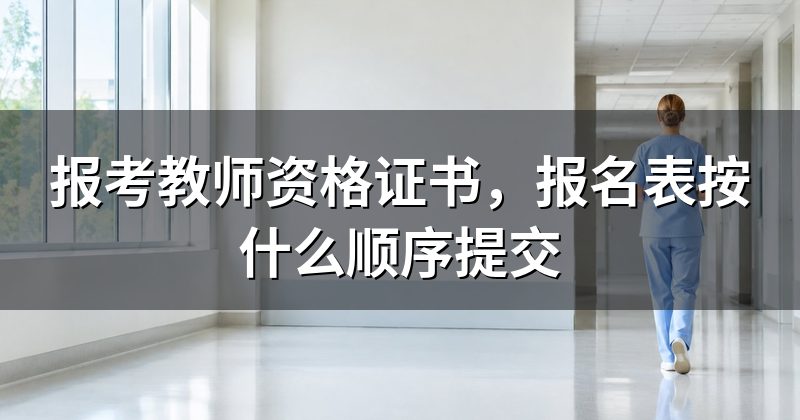 报考教师资格证书,报名表按什么顺序提交