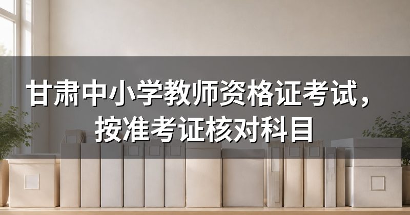 甘肃中小学教师资格证考试,按准考证核对科目