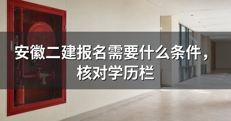 安徽二建报名需要什么条件,核对学历栏