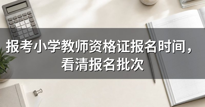 报考小学教师资格证报名时间,看清报名批次