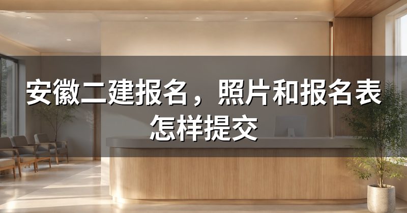 安徽二建报名，照片和报名表怎样提交