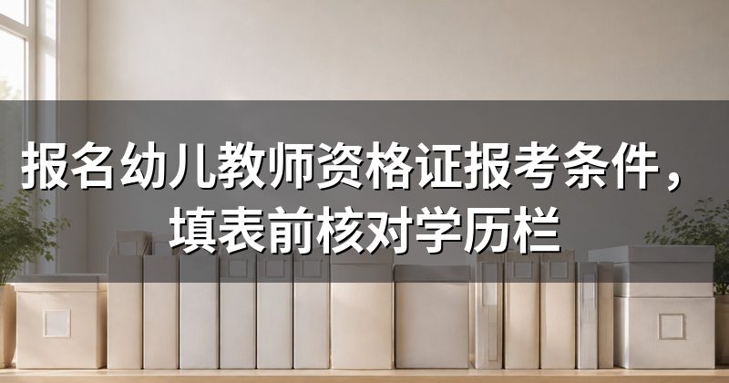 报名幼儿教师资格证报考条件,填表前核对学历栏