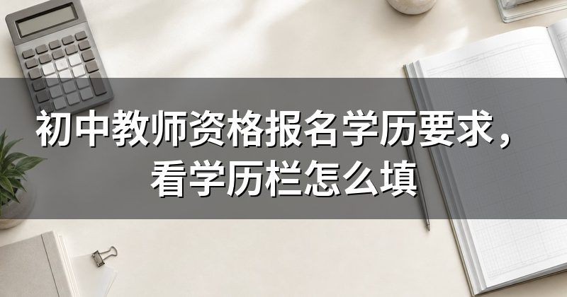 初中教师资格报名学历要求,看学历栏怎么填