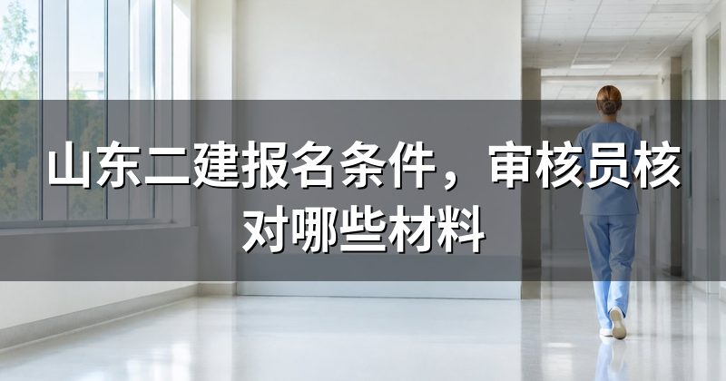 山东二建报名条件,审核员核对哪些材料