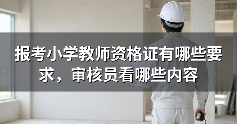 报考小学教师资格证有哪些要求，审核员看哪些内容