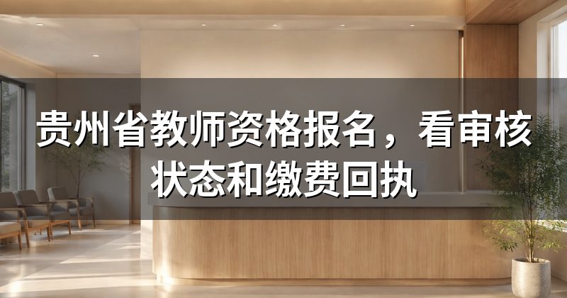 贵州省教师资格报名，看审核状态和缴费回执