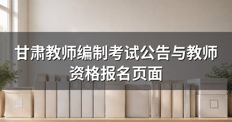 甘肃教师编制考试公告与教师资格报名页面