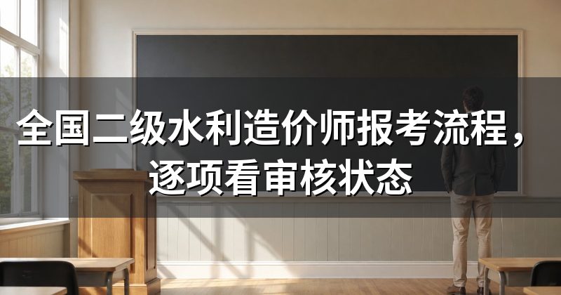 全国二级水利造价师报考流程,逐项看审核状态