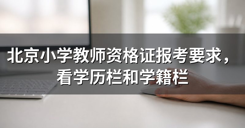 北京小学教师资格证报考要求,看学历栏和学籍栏