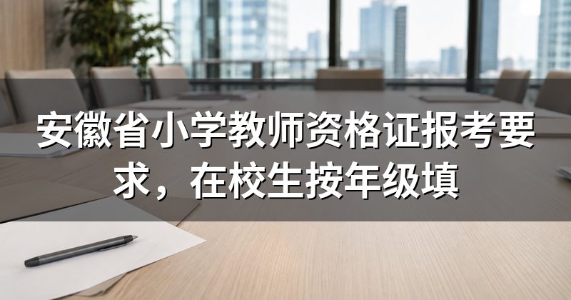 安徽省小学教师资格证报考要求,在校生按年级填