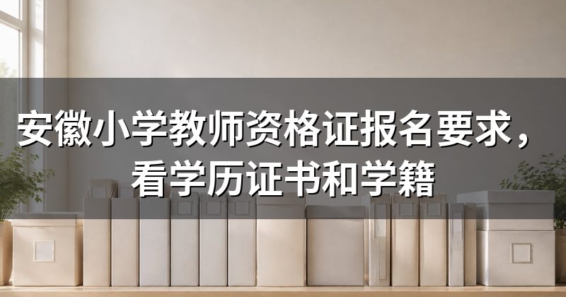 安徽小学教师资格证报名要求，看学历证书和学籍