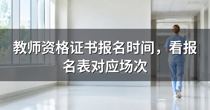 教师资格证书报名时间,看报名表对应场次
