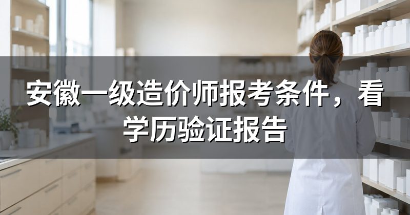 安徽一级造价师报考条件，看学历验证报告
