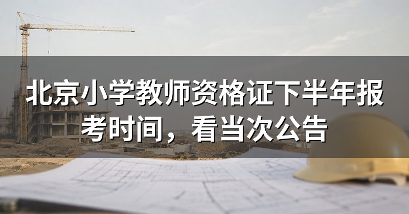 北京小学教师资格证下半年报考时间,看当次公告