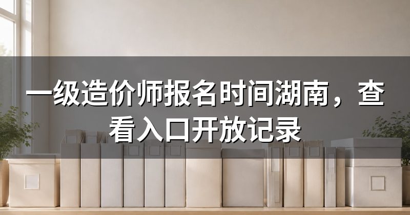 一级造价师报名时间湖南,查看入口开放记录