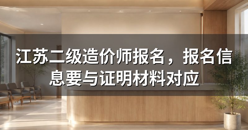 江苏二级造价师报名，报名信息要与证明材料对应