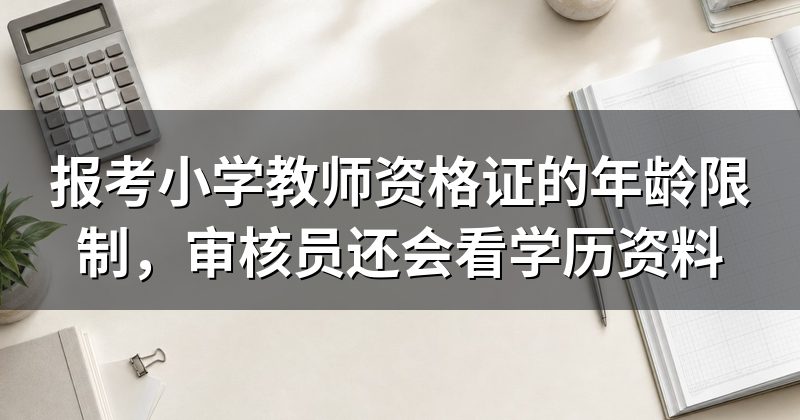 报考小学教师资格证的年龄限制,审核员还会看学历资料