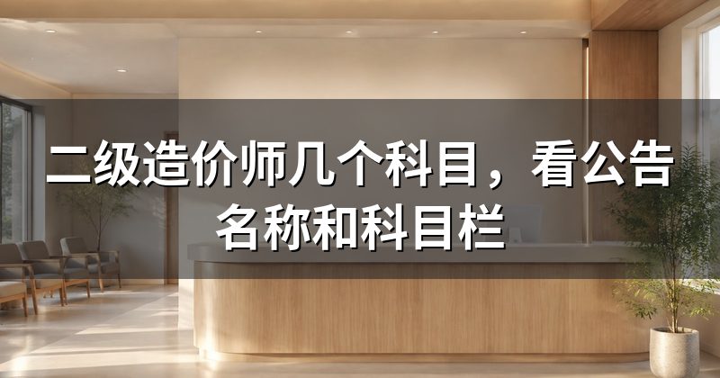 二级造价师几个科目,看公告名称和科目栏