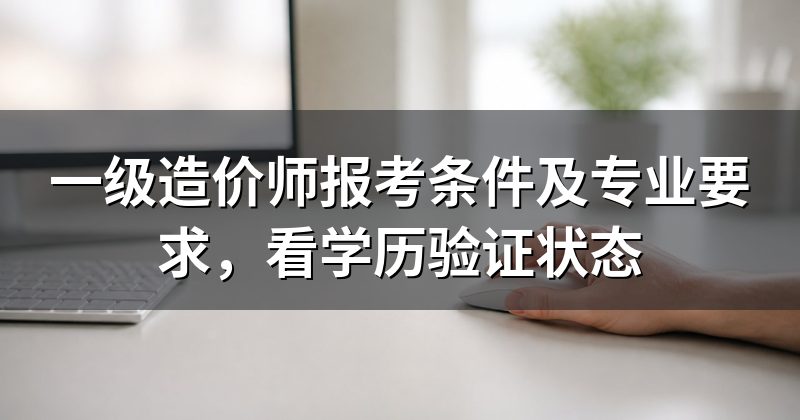 一级造价师报考条件及专业要求,看学历验证状态
