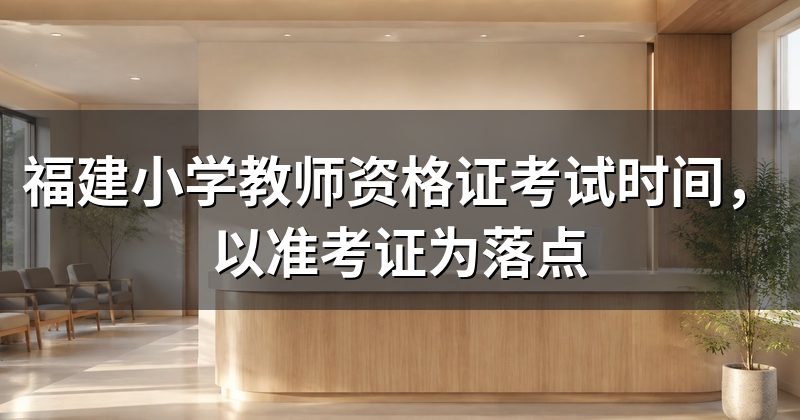 福建小学教师资格证考试时间，以准考证为落点