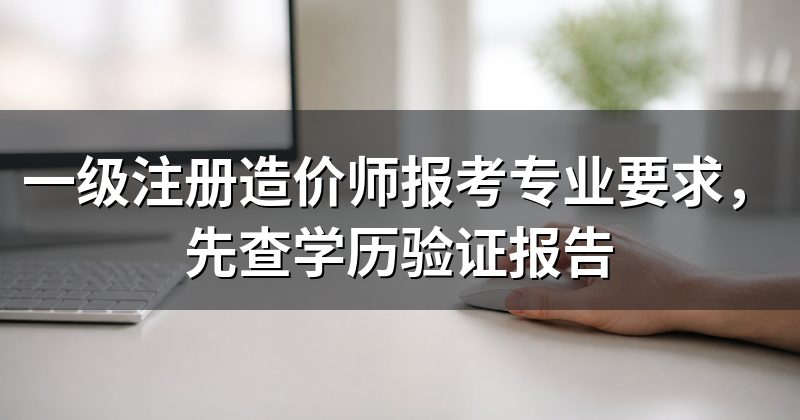 一级注册造价师报考专业要求,先查学历验证报告