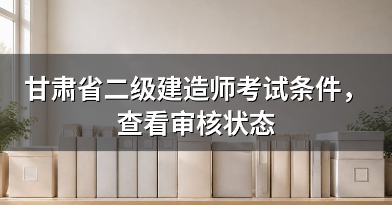甘肃省二级建造师考试条件，查看审核状态
