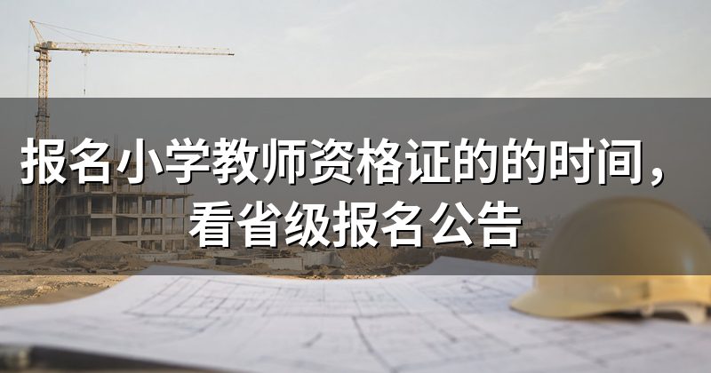 报名小学教师资格证的的时间,看省级报名公告