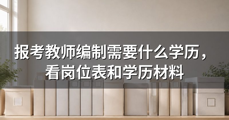 报考教师编制需要什么学历,看岗位表和学历材料