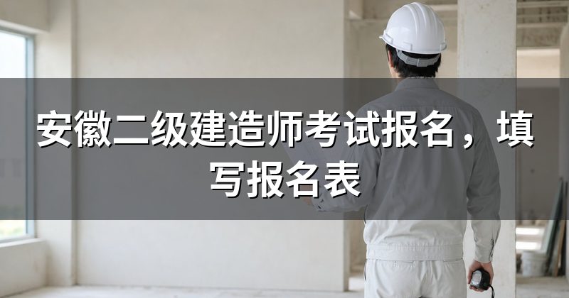 安徽二级建造师考试报名,填写报名表
